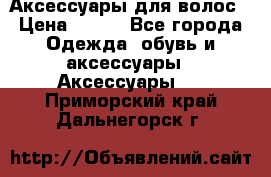 Аксессуары для волос › Цена ­ 800 - Все города Одежда, обувь и аксессуары » Аксессуары   . Приморский край,Дальнегорск г.